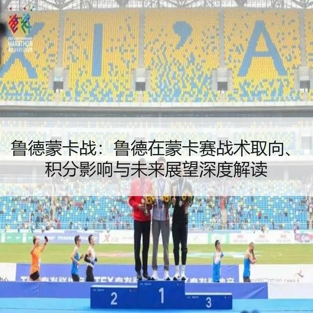 鲁德蒙卡战：鲁德在蒙卡赛战术取向、积分影响与未来展望深度解读